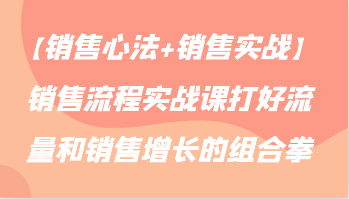 【销售心法+销售实战】销售流程实战课打好流量和销售增长的组合拳-源码网