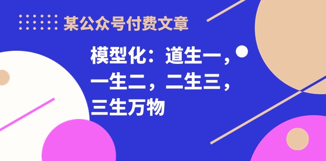 某公众号付费文章《模型化：道生一，一生二，二生三，三生万物！》-源码网