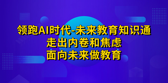 领跑·AI时代-未来教育·知识通：走出内卷和焦虑，面向未来做教育-源码网