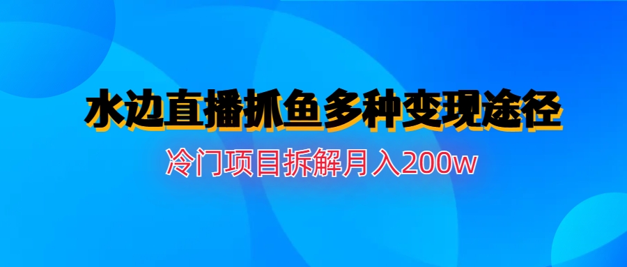 水边直播抓鱼多种变现途径冷门项目月入200w拆解-源码网